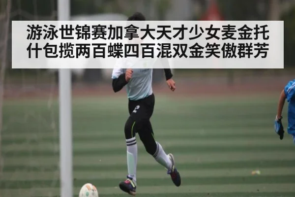 游泳世锦赛加拿大天才少女麦金托什包揽两百蝶四百混双金笑傲群芳 | kaiyun