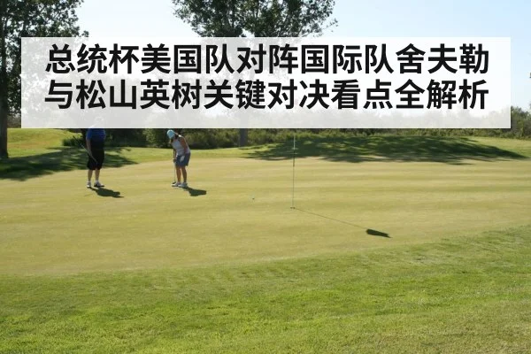 总统杯美国队对阵国际队舍夫勒与松山英树关键对决看点全解析