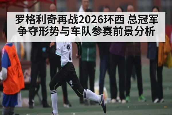 罗格利奇再战2026环西 总冠军争夺形势与车队参赛前景分析