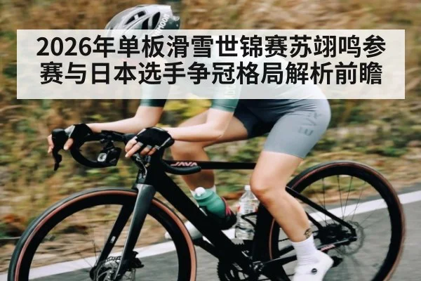 2026年单板滑雪世锦赛苏翊鸣参赛与日本选手争冠格局解析前瞻
