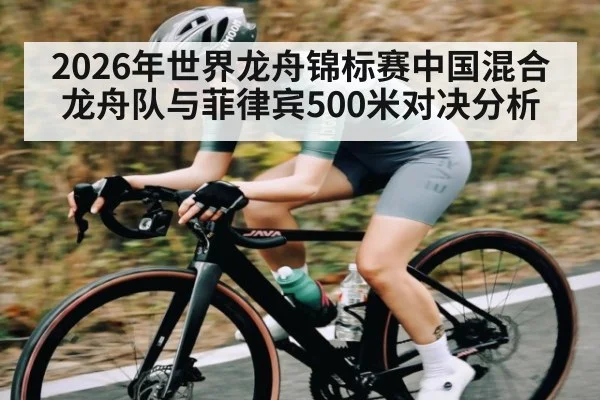 2026年世界龙舟锦标赛中国混合龙舟队与菲律宾500米对决分析