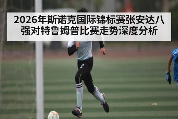 2026年斯诺克国际锦标赛张安达八强对特鲁姆普比赛走势深度分析