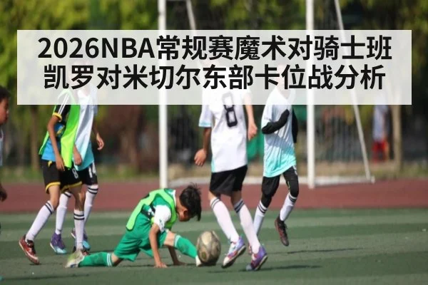 2026NBA常规赛魔术对骑士班凯罗对米切尔东部卡位战分析